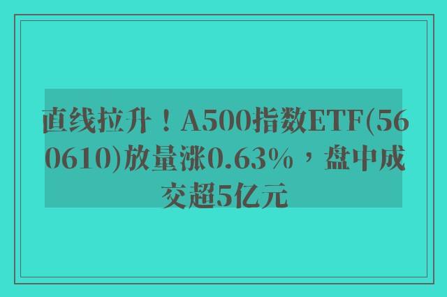 直线拉升！A500指数ETF(560610)放量涨0.63%，盘中成交超5亿元