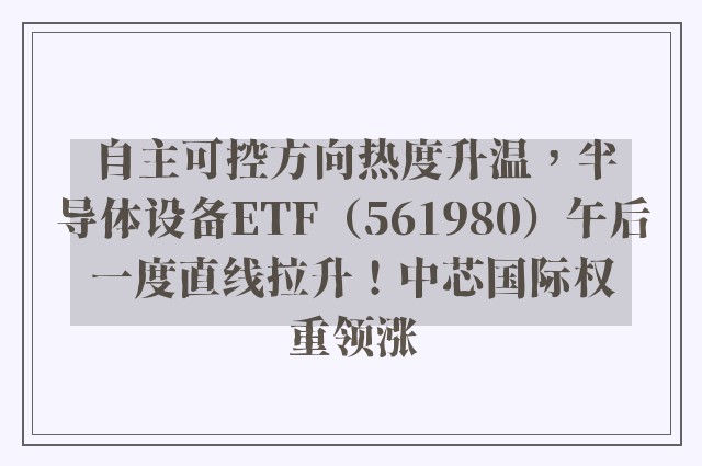 自主可控方向热度升温，半导体设备ETF（561980）午后一度直线拉升！中芯国际权重领涨