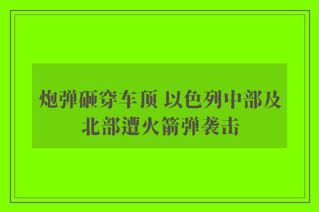 炮弹砸穿车顶 以色列中部及北部遭火箭弹袭击