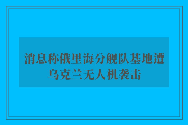 消息称俄里海分舰队基地遭乌克兰无人机袭击