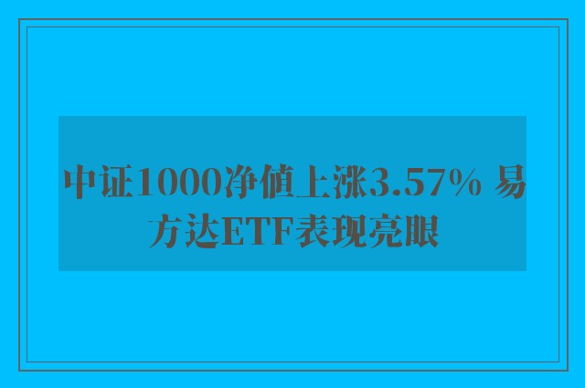 中证1000净值上涨3.57% 易方达ETF表现亮眼