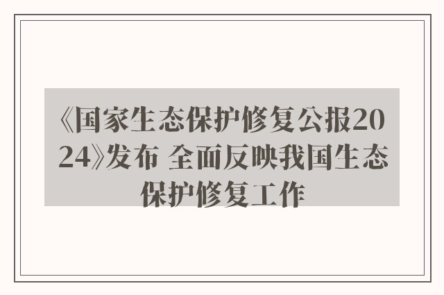 《国家生态保护修复公报2024》发布 全面反映我国生态保护修复工作