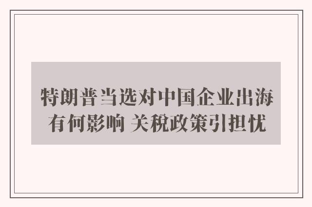 特朗普当选对中国企业出海有何影响 关税政策引担忧