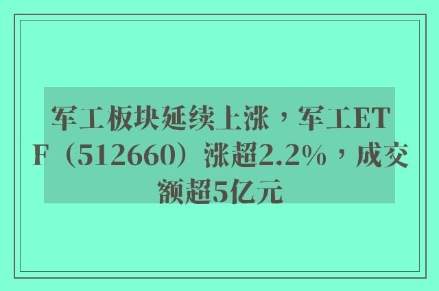 军工板块延续上涨，军工ETF（512660）涨超2.2%，成交额超5亿元