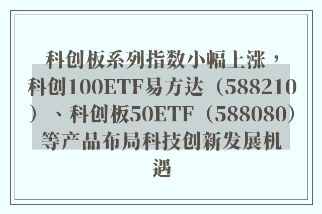 科创板系列指数小幅上涨，科创100ETF易方达（588210）、科创板50ETF（588080）等产品布局科技创新发展机遇