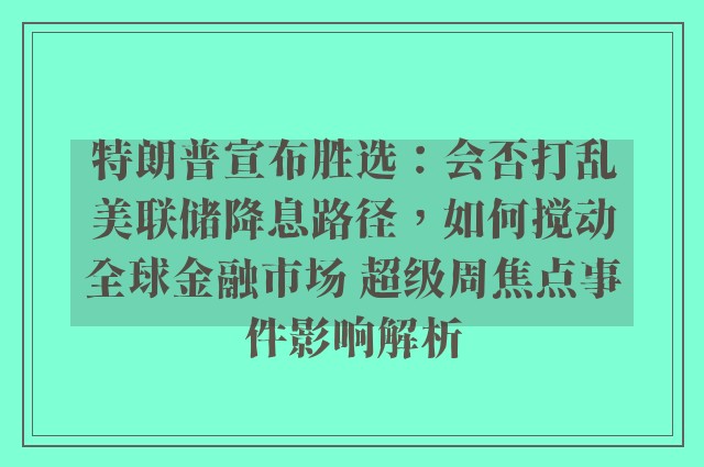 特朗普宣布胜选：会否打乱美联储降息路径，如何搅动全球金融市场 超级周焦点事件影响解析