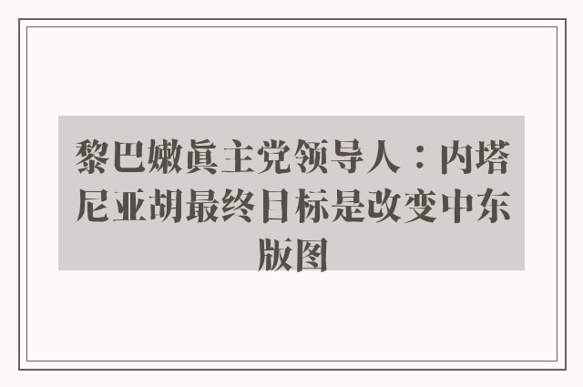 黎巴嫩真主党领导人：内塔尼亚胡最终目标是改变中东版图