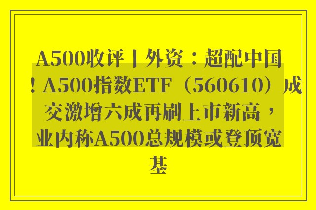 A500收评丨外资：超配中国！A500指数ETF（560610）成交激增六成再刷上市新高，业内称A500总规模或登顶宽基