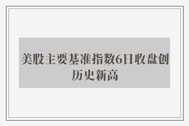 美股主要基准指数6日收盘创历史新高