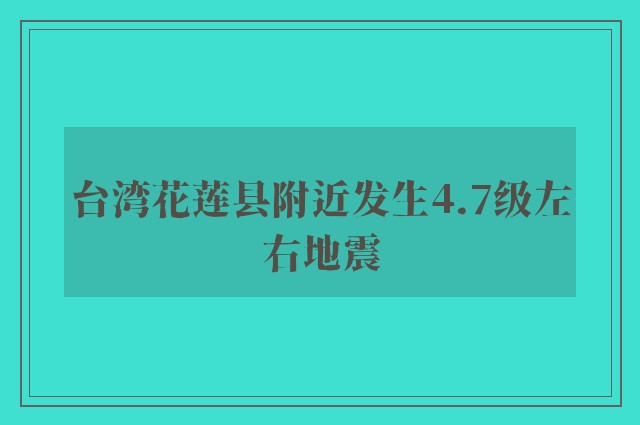 台湾花莲县附近发生4.7级左右地震