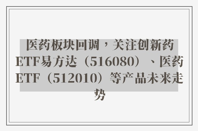 医药板块回调，关注创新药ETF易方达（516080）、医药ETF（512010）等产品未来走势