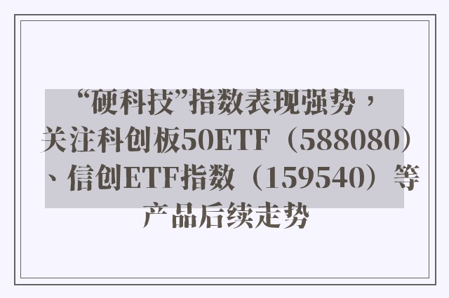 “硬科技”指数表现强势，关注科创板50ETF（588080）、信创ETF指数（159540）等产品后续走势