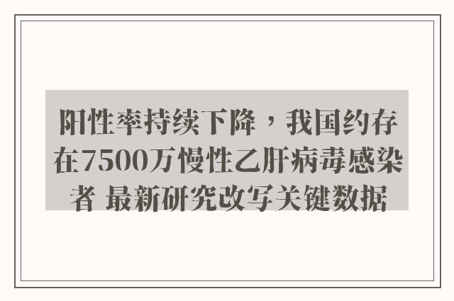 阳性率持续下降，我国约存在7500万慢性乙肝病毒感染者 最新研究改写关键数据