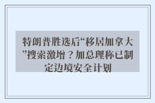 特朗普胜选后“移居加拿大”搜索激增？加总理称已制定边境安全计划