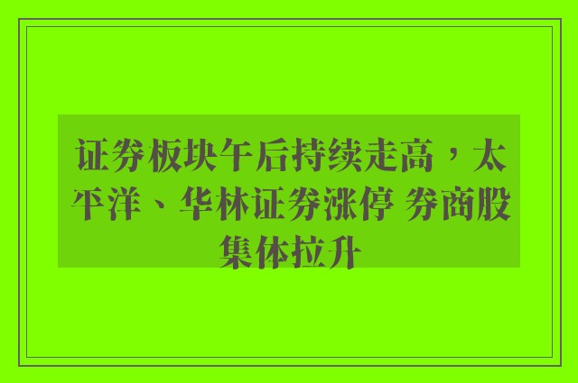 证券板块午后持续走高，太平洋、华林证券涨停 券商股集体拉升