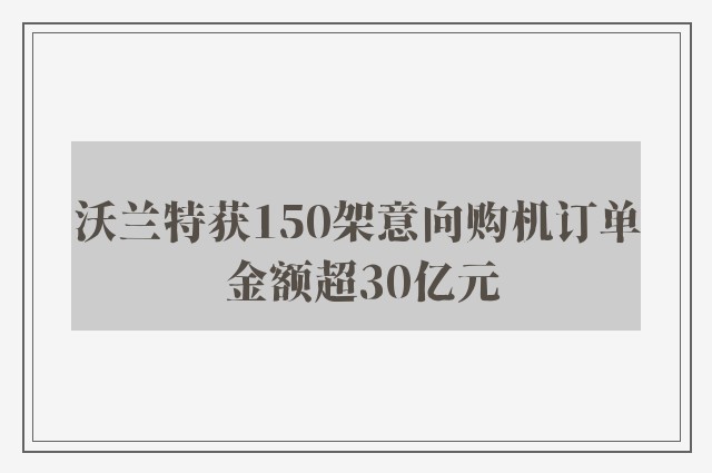 沃兰特获150架意向购机订单 金额超30亿元