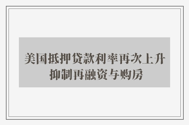 美国抵押贷款利率再次上升 抑制再融资与购房