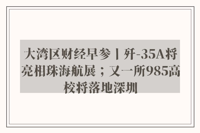 大湾区财经早参丨歼-35A将亮相珠海航展；又一所985高校将落地深圳