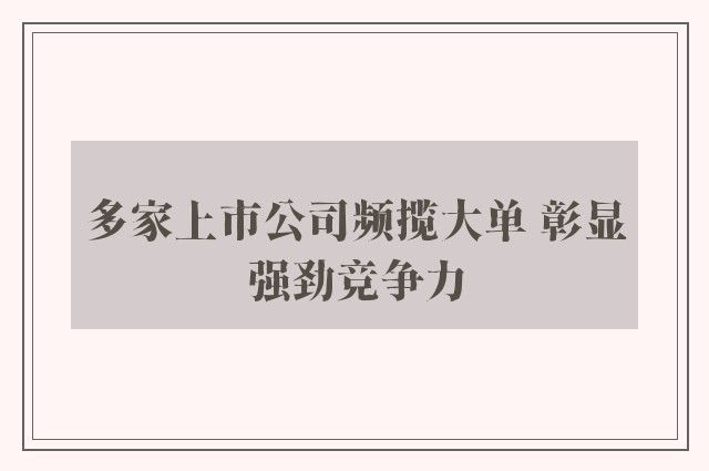 多家上市公司频揽大单 彰显强劲竞争力