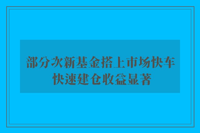 部分次新基金搭上市场快车 快速建仓收益显著