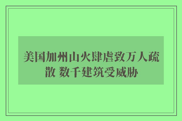 美国加州山火肆虐致万人疏散 数千建筑受威胁