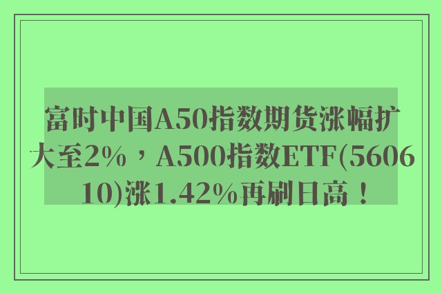 富时中国A50指数期货涨幅扩大至2%，A500指数ETF(560610)涨1.42%再刷日高！