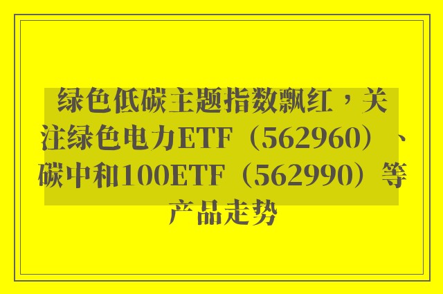 绿色低碳主题指数飘红，关注绿色电力ETF（562960）、碳中和100ETF（562990）等产品走势