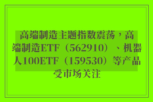 高端制造主题指数震荡，高端制造ETF（562910）、机器人100ETF（159530）等产品受市场关注