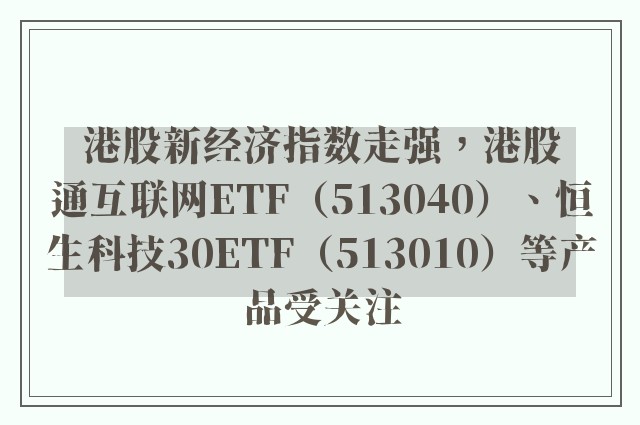 港股新经济指数走强，港股通互联网ETF（513040）、恒生科技30ETF（513010）等产品受关注