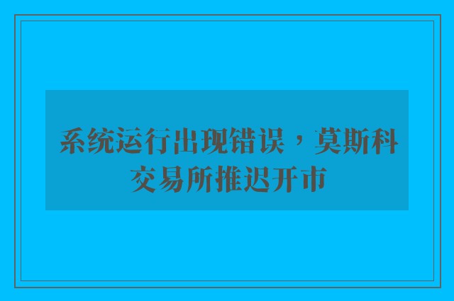 系统运行出现错误，莫斯科交易所推迟开市