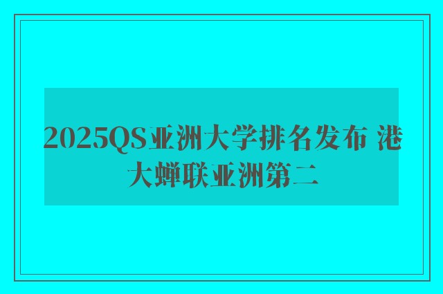 2025QS亚洲大学排名发布 港大蝉联亚洲第二