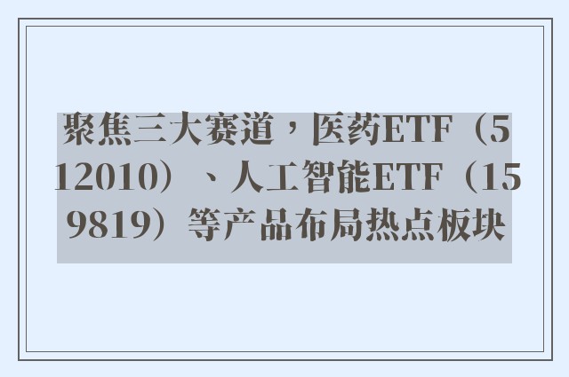 聚焦三大赛道，医药ETF（512010）、人工智能ETF（159819）等产品布局热点板块