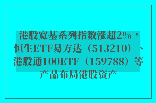 港股宽基系列指数涨超2%，恒生ETF易方达（513210）、港股通100ETF（159788）等产品布局港股资产