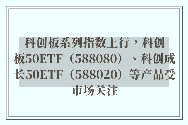 科创板系列指数上行，科创板50ETF（588080）、科创成长50ETF（588020）等产品受市场关注