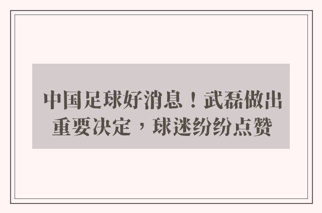 中国足球好消息！武磊做出重要决定，球迷纷纷点赞