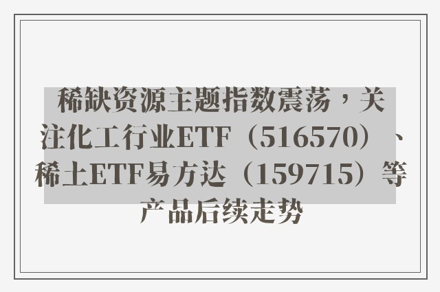 稀缺资源主题指数震荡，关注化工行业ETF（516570）、稀土ETF易方达（159715）等产品后续走势