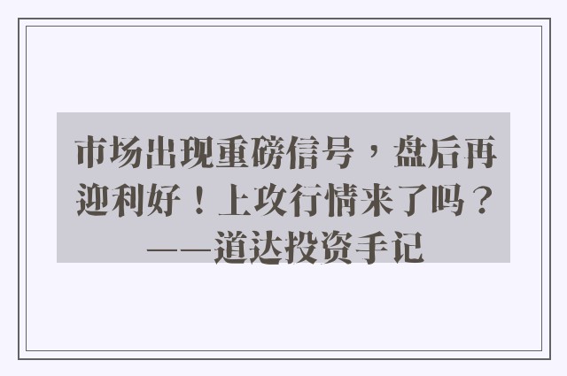 市场出现重磅信号，盘后再迎利好！上攻行情来了吗？——道达投资手记