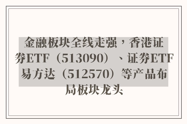 金融板块全线走强，香港证券ETF（513090）、证券ETF易方达（512570）等产品布局板块龙头