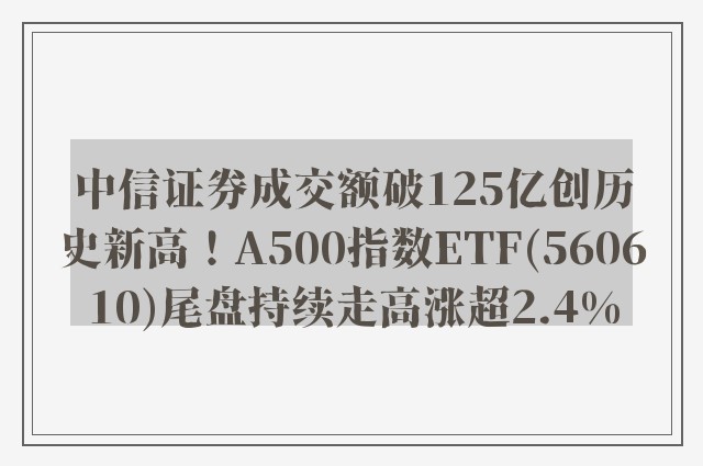 中信证券成交额破125亿创历史新高！A500指数ETF(560610)尾盘持续走高涨超2.4%