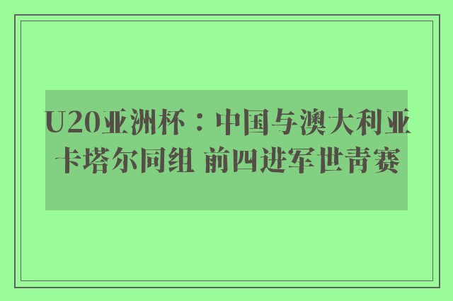 U20亚洲杯：中国与澳大利亚卡塔尔同组 前四进军世青赛