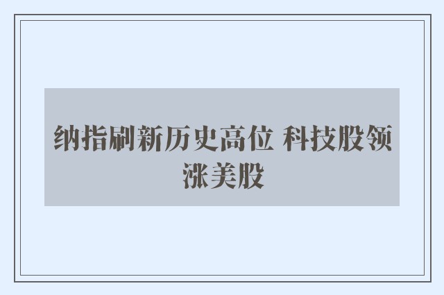 纳指刷新历史高位 科技股领涨美股