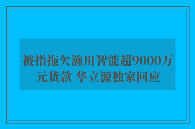 被指拖欠瀚川智能超9000万元货款 华立源独家回应