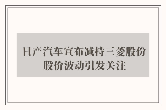 日产汽车宣布减持三菱股份 股价波动引发关注