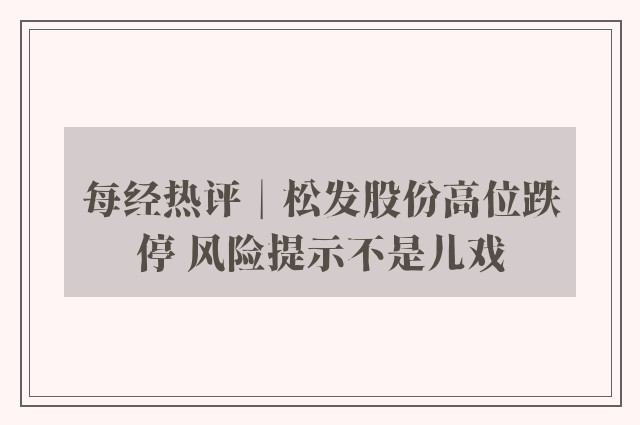 每经热评︱松发股份高位跌停 风险提示不是儿戏