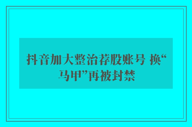 抖音加大整治荐股账号 换“马甲”再被封禁