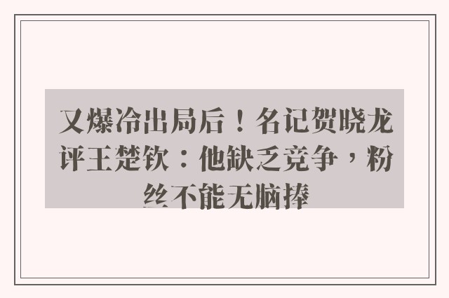 又爆冷出局后！名记贺晓龙评王楚钦：他缺乏竞争，粉丝不能无脑捧