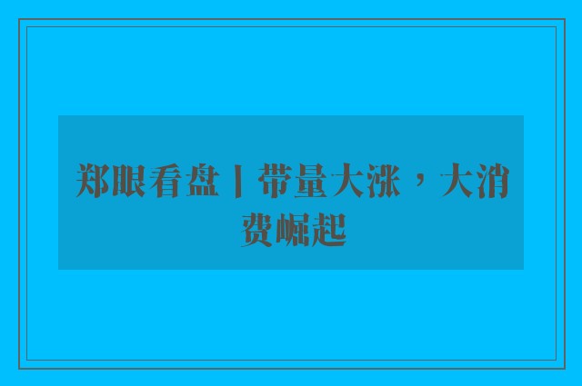 郑眼看盘丨带量大涨，大消费崛起