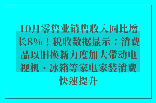 10月零售业销售收入同比增长8%！税收数据显示：消费品以旧换新力度加大带动电视机、冰箱等家电家装消费快速提升