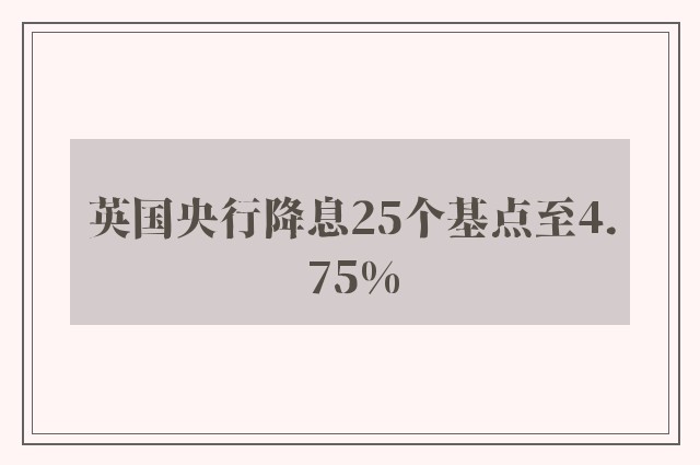 英国央行降息25个基点至4.75%