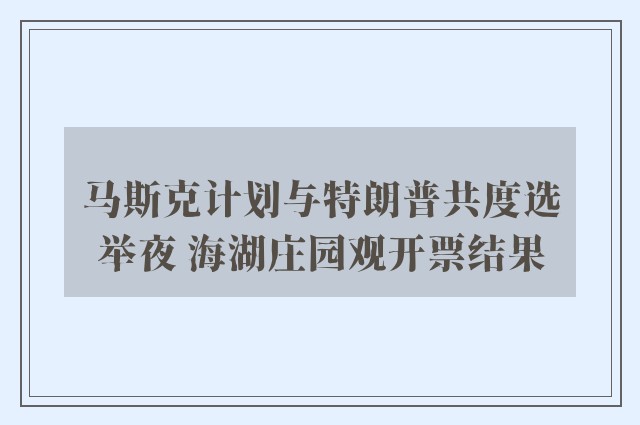 马斯克计划与特朗普共度选举夜 海湖庄园观开票结果